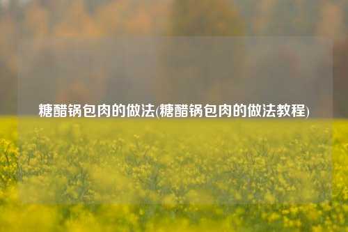 糖醋锅包肉的做法(糖醋锅包肉的做法教程)