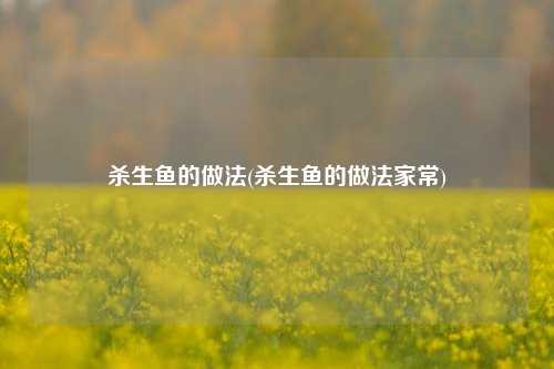 杀生鱼的做法(杀生鱼的做法家常)
