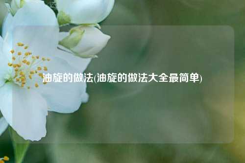 油旋的做法(油旋的做法大全最简单)