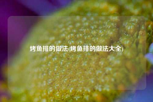 烤鱼排的做法(烤鱼排的做法大全)